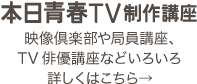 本日青春TV制作講 映像倶楽部や局員講座、TV俳優講座などいろいろ